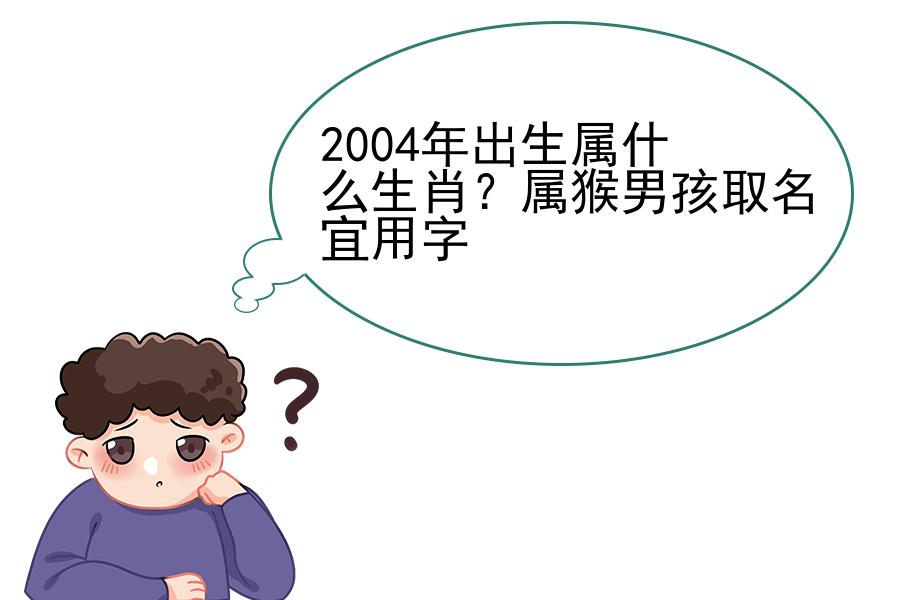 2004年出生属什么生肖？属猴男孩取名宜用字