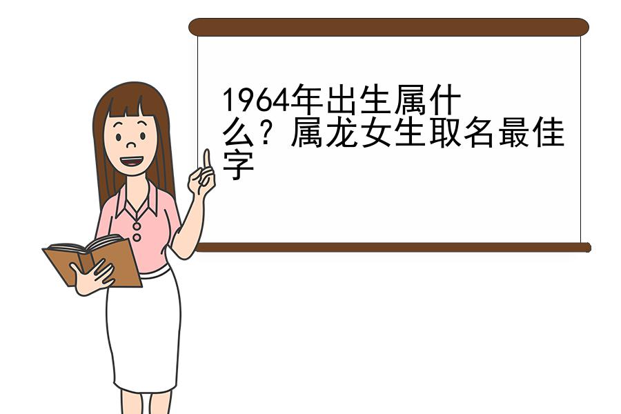 1964年出生属什么？属龙女生取名最佳字