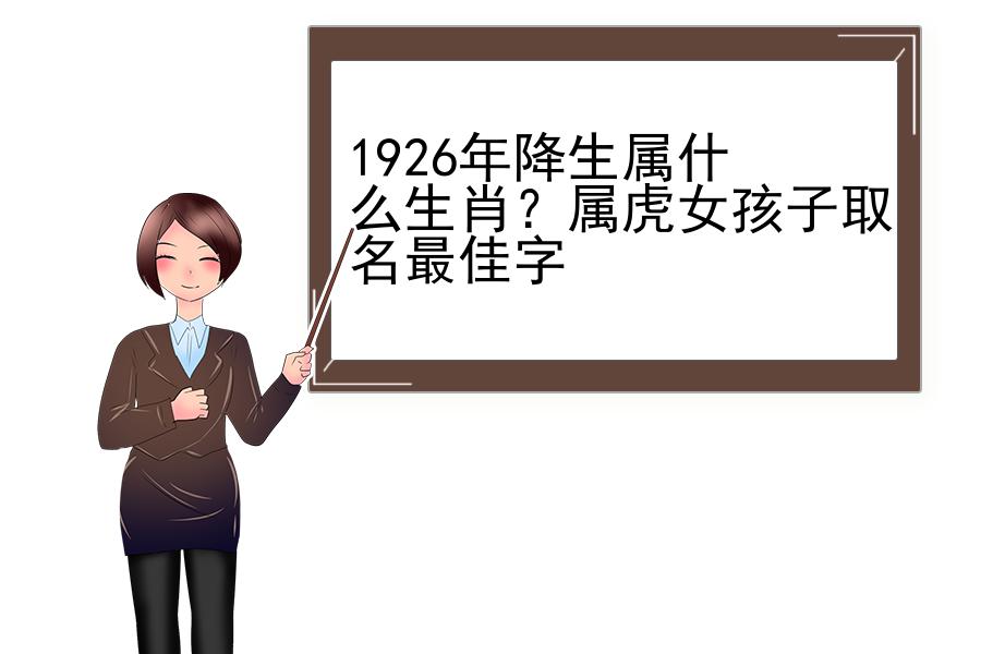 1926年降生属什么生肖？属虎女孩子取名最佳字