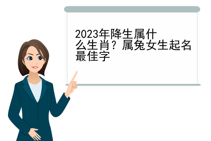 2023年降生属什么生肖？属兔女生起名最佳字