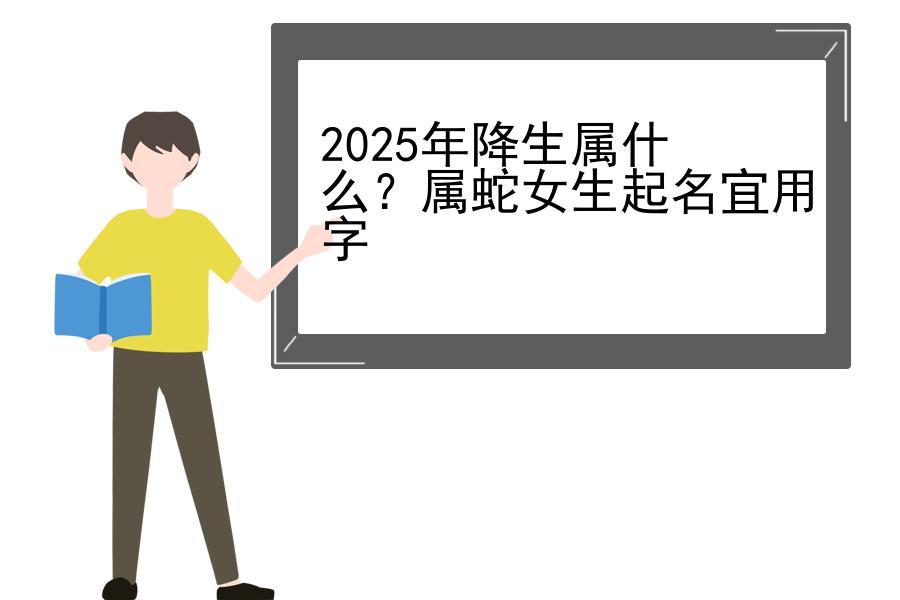 2025年降生属什么？属蛇女生起名宜用字