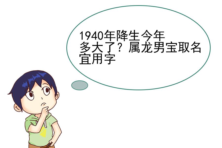 1940年降生今年多大了？属龙男宝取名宜用字