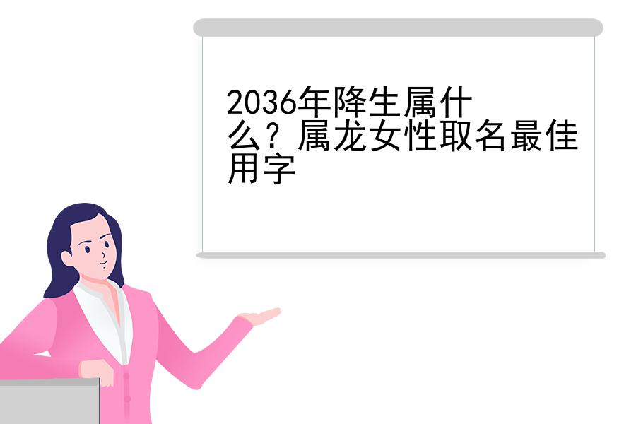 2036年降生属什么？属龙女性取名最佳用字