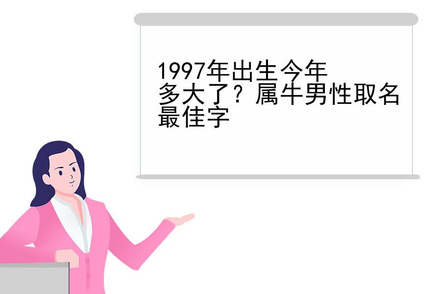 1997年出生今年多大了？属牛男性取名最佳字