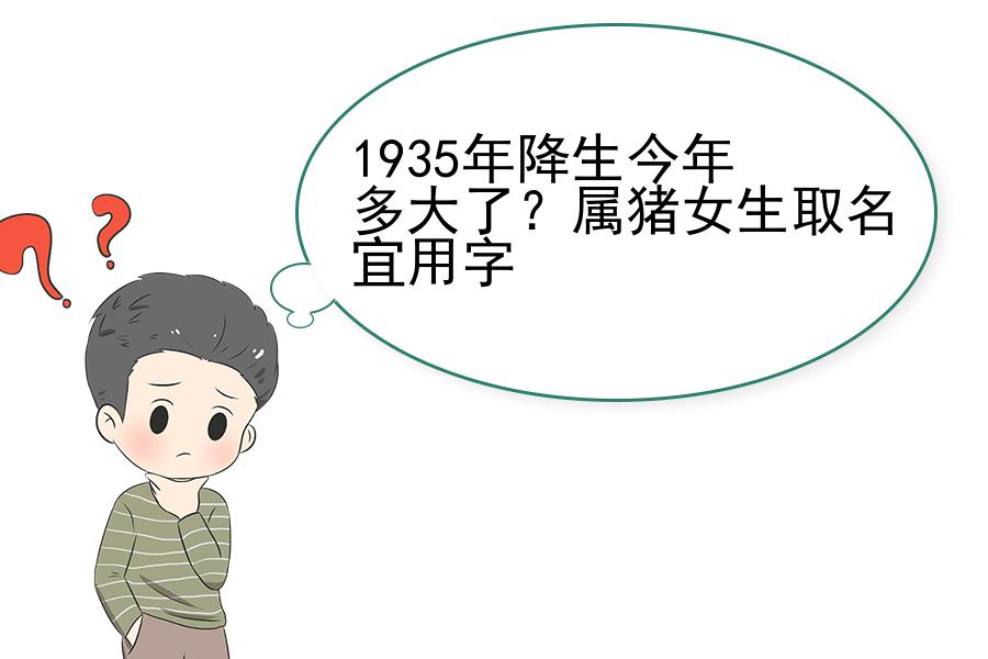 1935年降生今年多大了？属猪女生取名宜用字