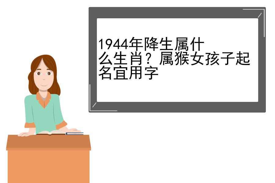 1944年降生属什么生肖？属猴女孩子起名宜用字