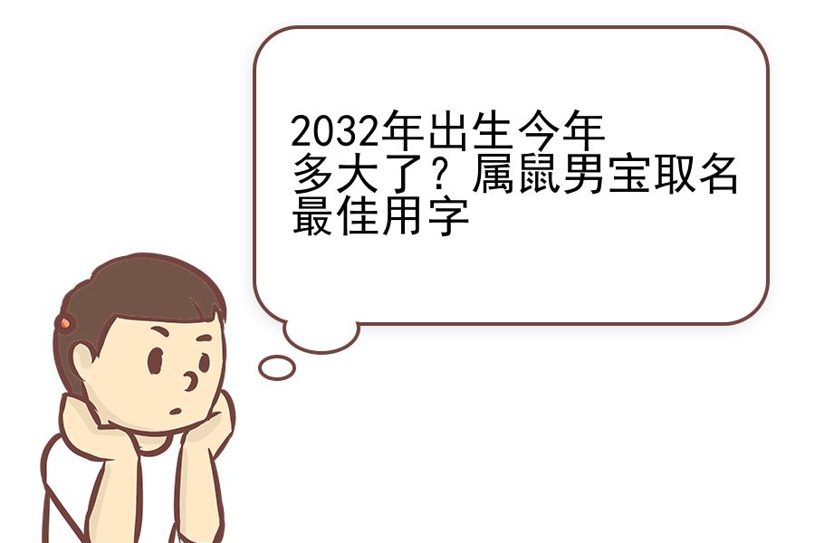 2032年出生今年多大了？属鼠男宝取名最佳用字