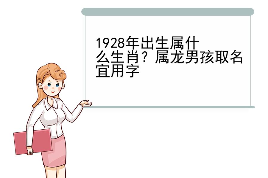 1928年出生属什么生肖？属龙男孩取名宜用字