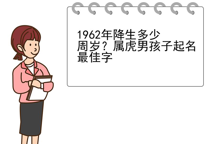 1962年降生多少周岁？属虎男孩子起名最佳字