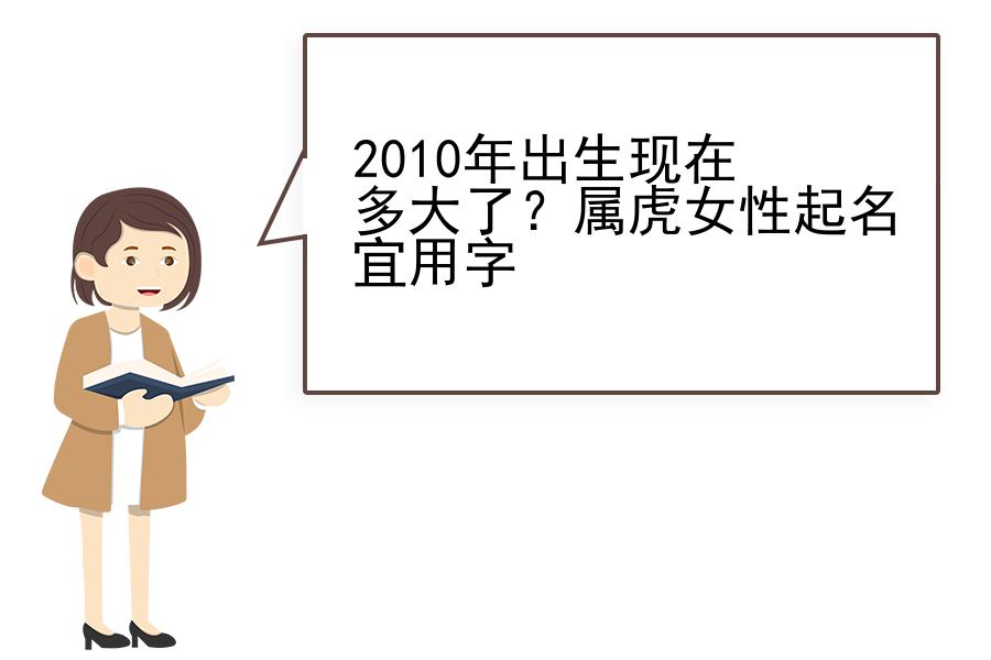 2010年出生现在多大了？属虎女性起名宜用字