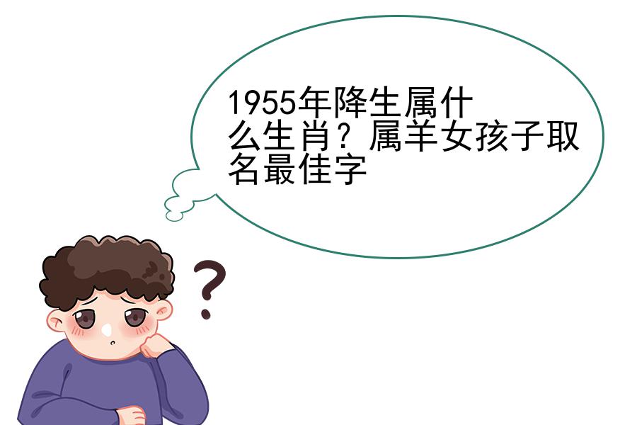 1955年降生属什么生肖？属羊女孩子取名最佳字