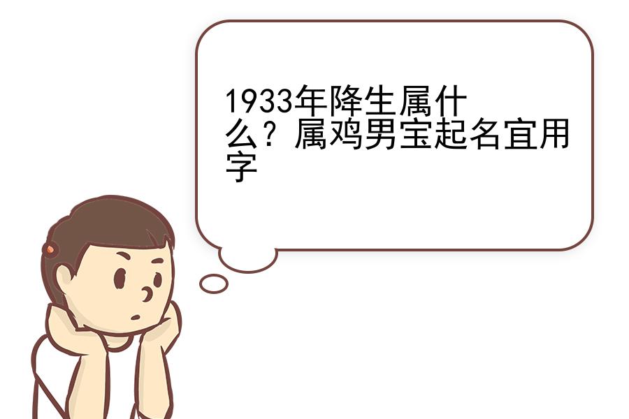 1933年降生属什么？属鸡男宝起名宜用字