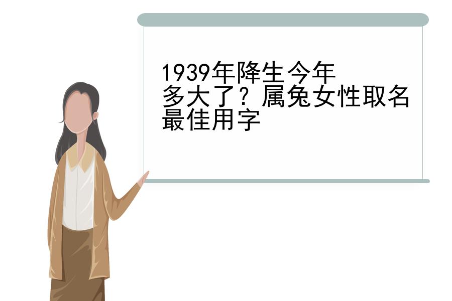 1939年降生今年多大了？属兔女性取名最佳用字