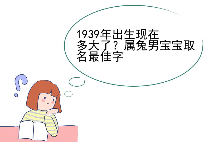 1939年出生现在多大了？属兔男宝宝取名最佳字