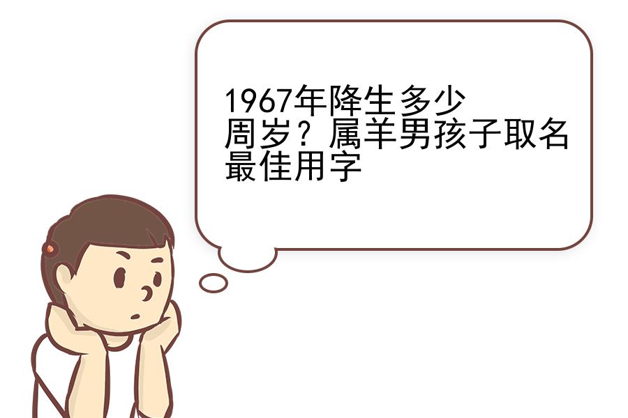 1967年降生多少周岁？属羊男孩子取名最佳用字