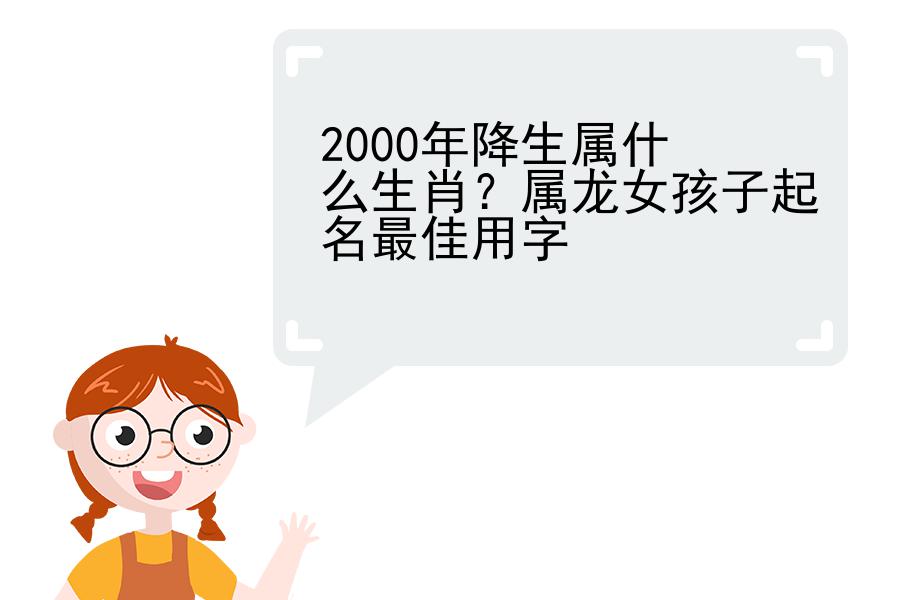 2000年降生属什么生肖？属龙女孩子起名最佳用字