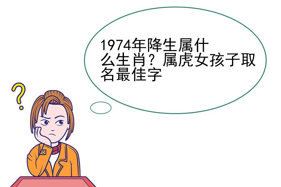 1974年降生属什么生肖？属虎女孩子取名最佳字