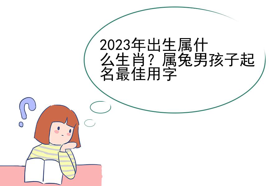 2023年出生属什么生肖？属兔男孩子起名最佳用字