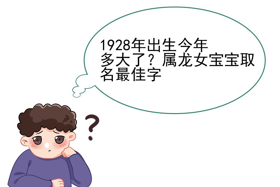 1928年出生今年多大了？属龙女宝宝取名最佳字