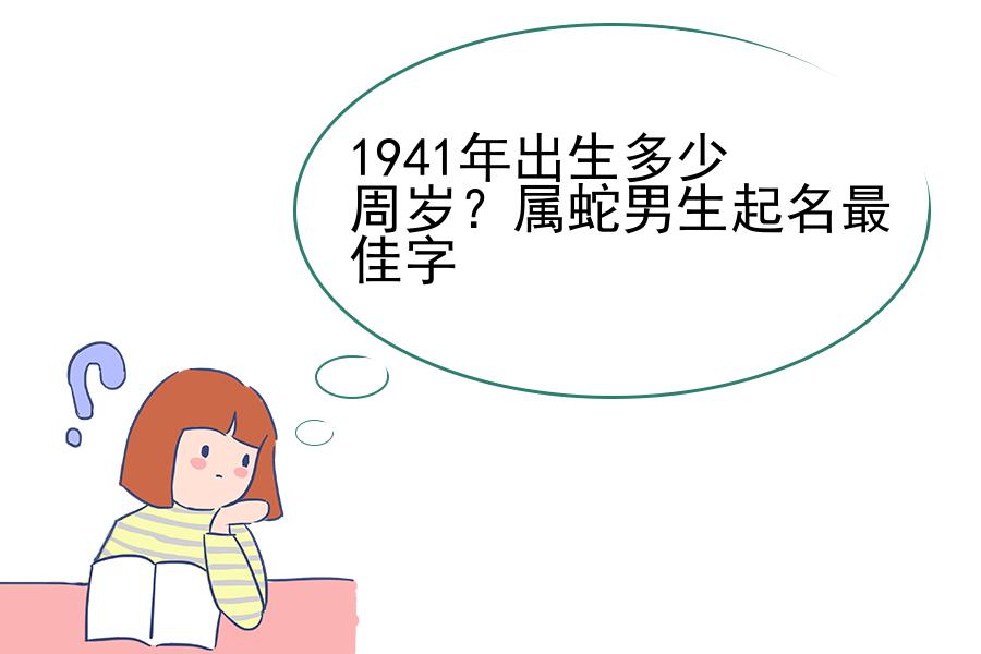 1941年出生多少周岁？属蛇男生起名最佳字