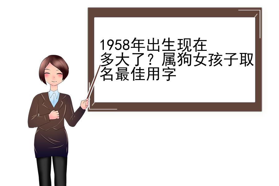 1958年出生现在多大了？属狗女孩子取名最佳用字