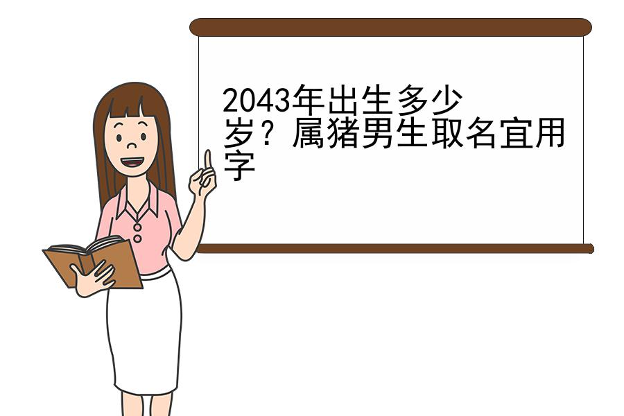 2043年出生多少岁？属猪男生取名宜用字