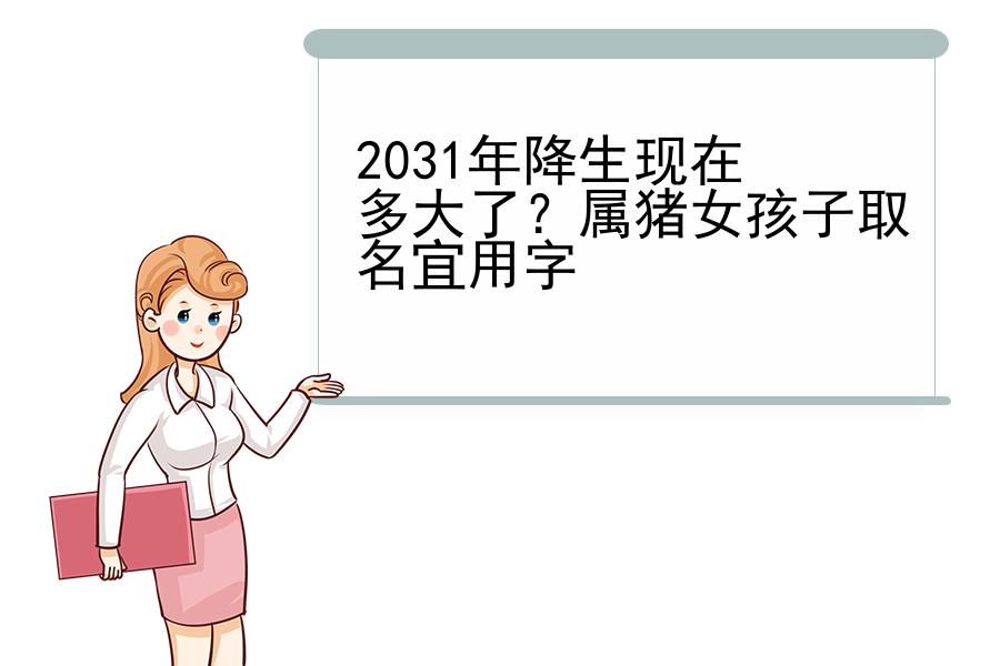 2031年降生现在多大了？属猪女孩子取名宜用字