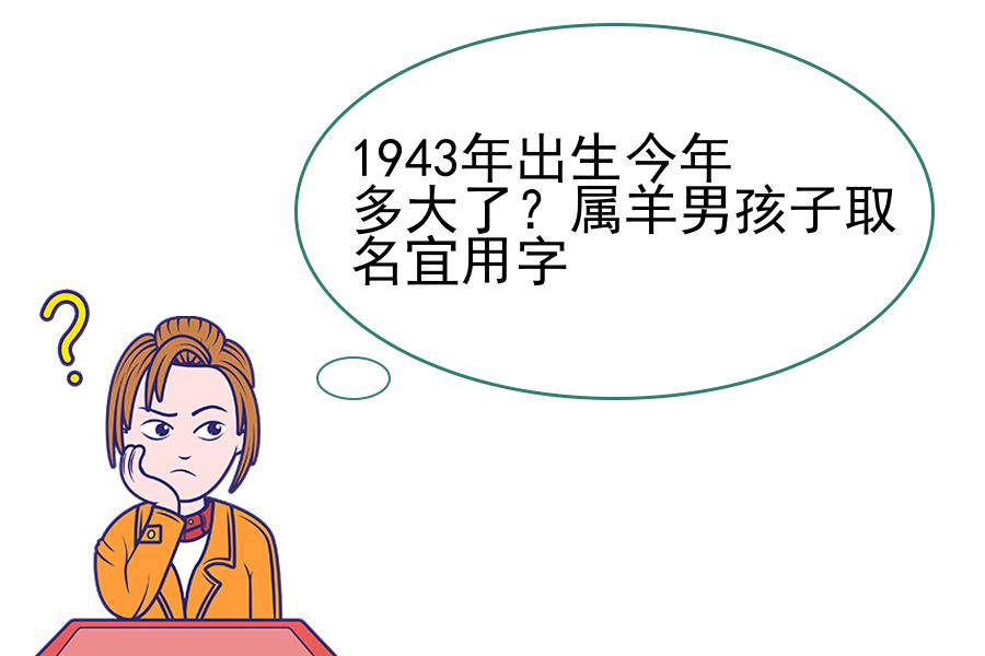 1943年出生今年多大了？属羊男孩子取名宜用字