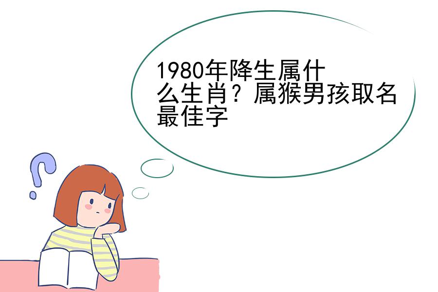 1980年降生属什么生肖？属猴男孩取名最佳字