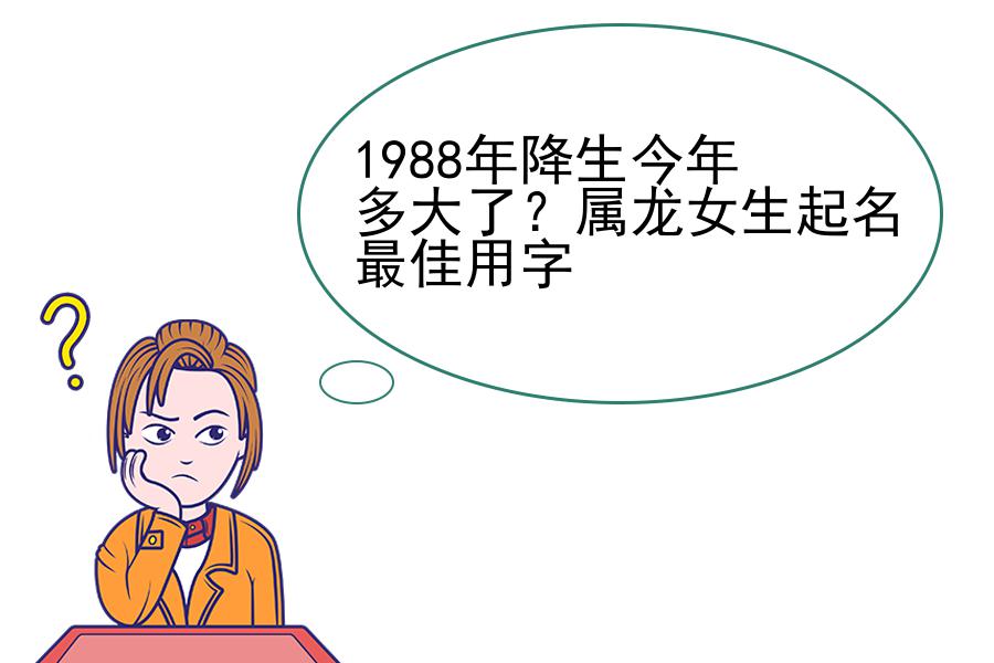 1988年降生今年多大了？属龙女生起名最佳用字