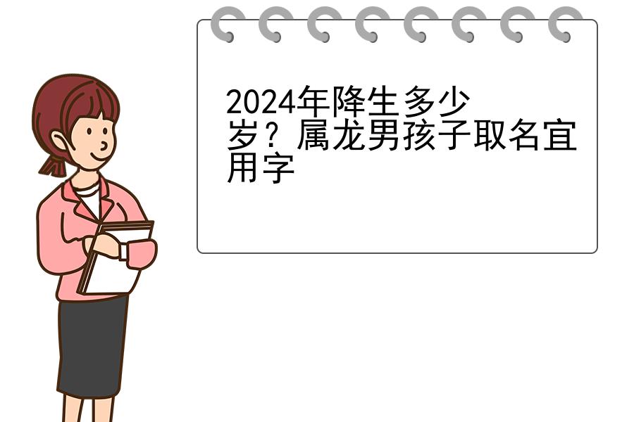 2024年降生多少岁？属龙男孩子取名宜用字