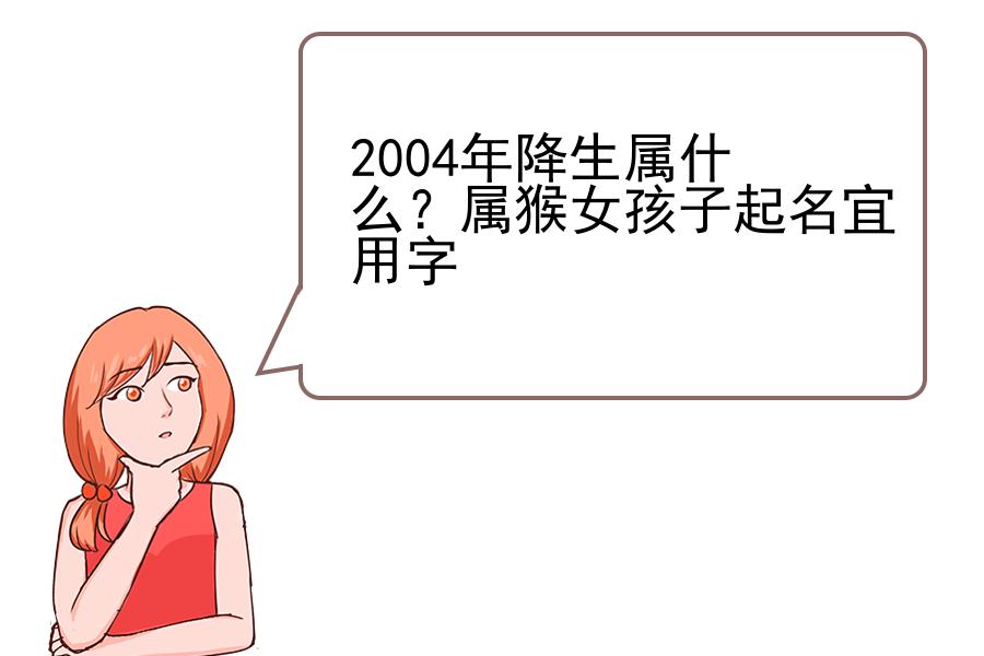 2004年降生属什么？属猴女孩子起名宜用字