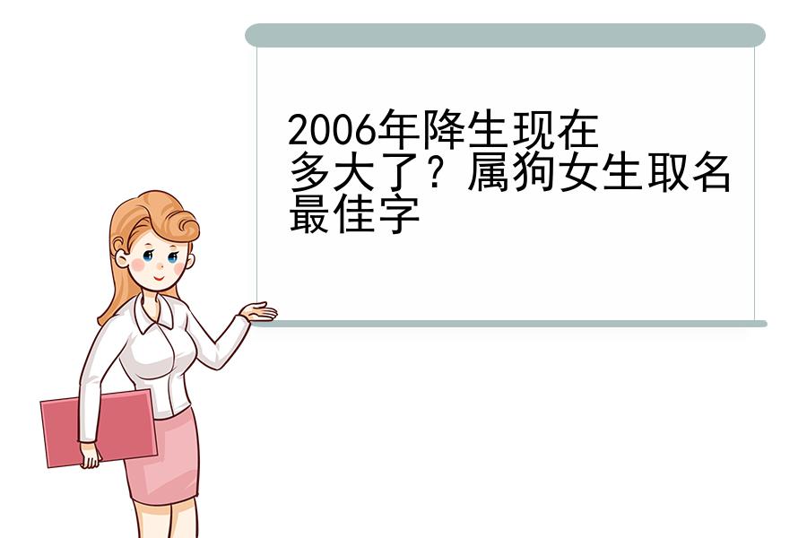 2006年降生现在多大了？属狗女生取名最佳字