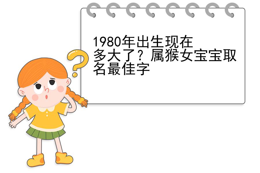 1980年出生现在多大了？属猴女宝宝取名最佳字