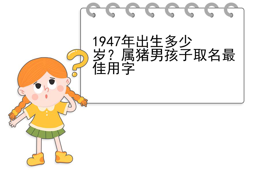 1947年出生多少岁？属猪男孩子取名最佳用字