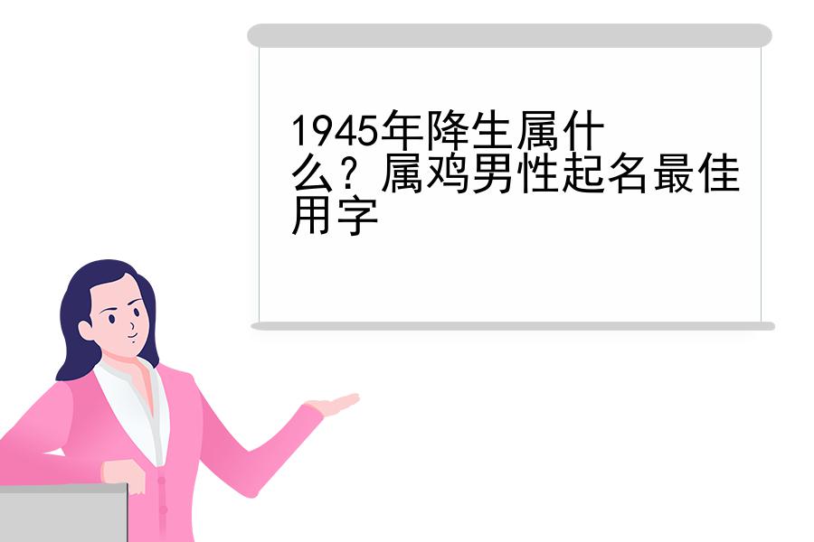 1945年降生属什么？属鸡男性起名最佳用字