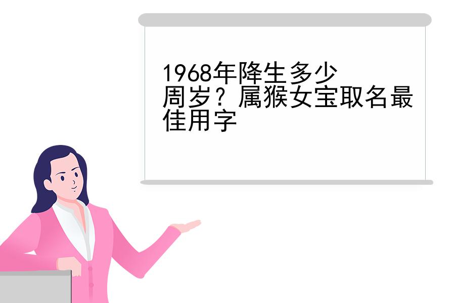 1968年降生多少周岁？属猴女宝取名最佳用字