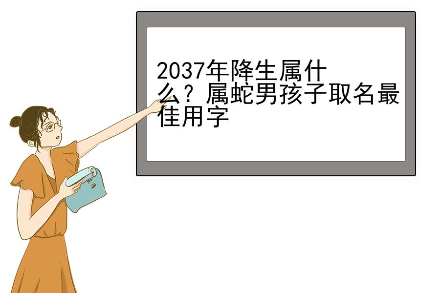 2037年降生属什么？属蛇男孩子取名最佳用字