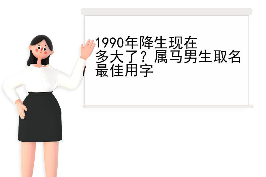 1990年降生现在多大了？属马男生取名最佳用字