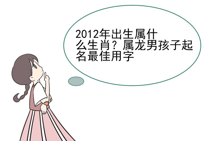 2012年出生属什么生肖？属龙男孩子起名最佳用字