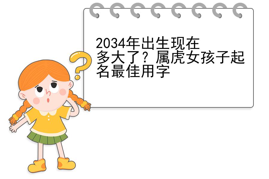 2034年出生现在多大了？属虎女孩子起名最佳用字