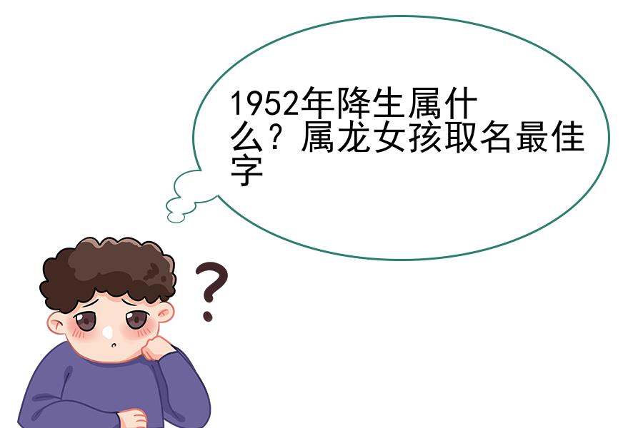 1952年降生属什么？属龙女孩取名最佳字