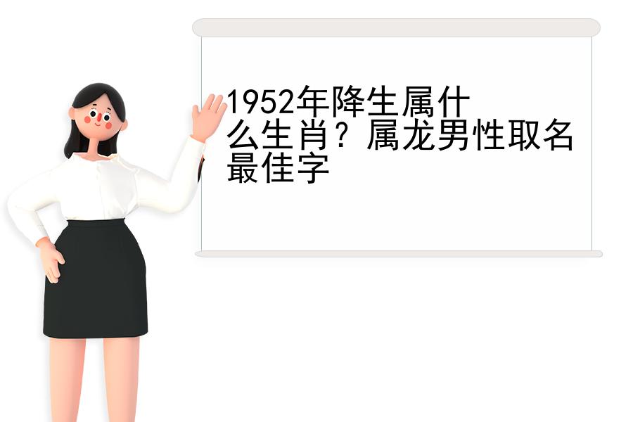 1952年降生属什么生肖？属龙男性取名最佳字