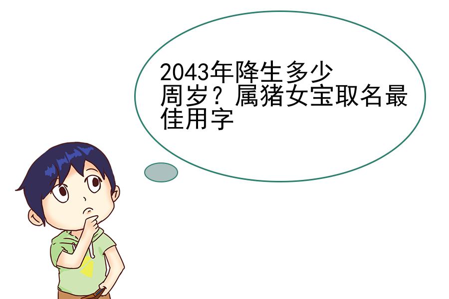 2043年降生多少周岁？属猪女宝取名最佳用字