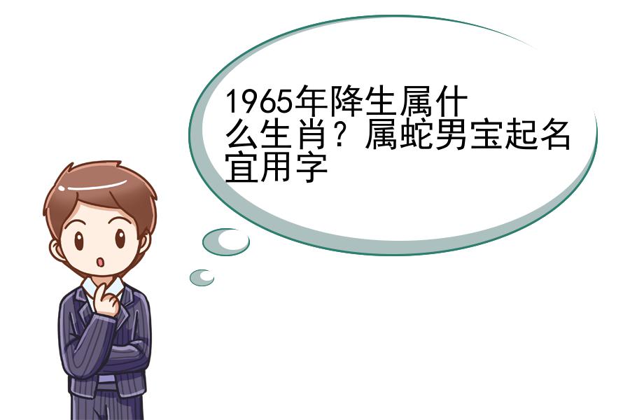 1965年降生属什么生肖？属蛇男宝起名宜用字