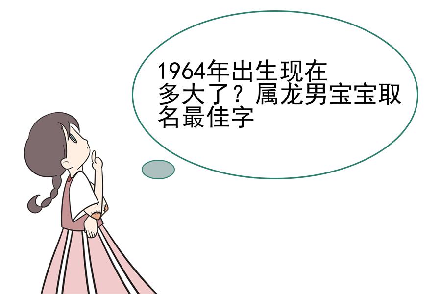 1964年出生现在多大了？属龙男宝宝取名最佳字