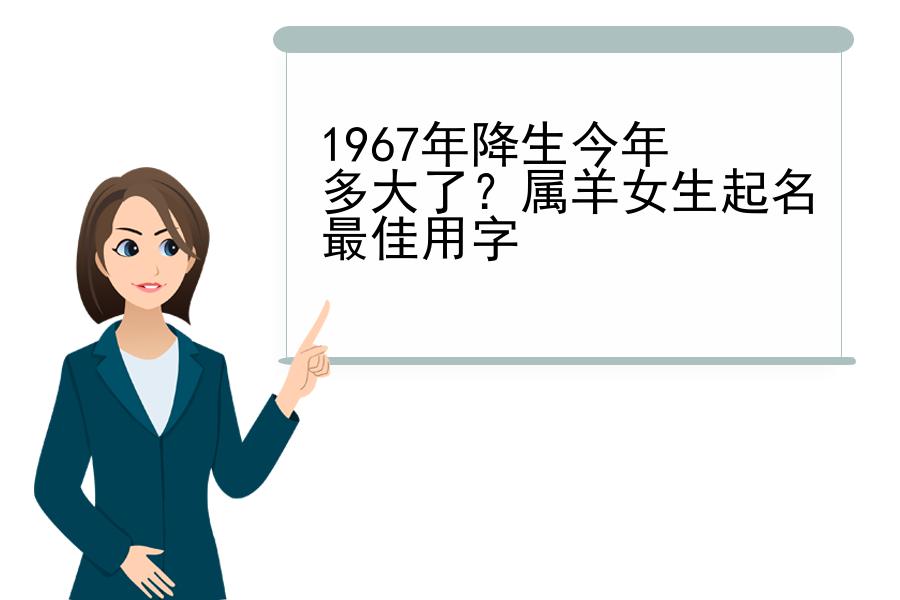 1967年降生今年多大了？属羊女生起名最佳用字