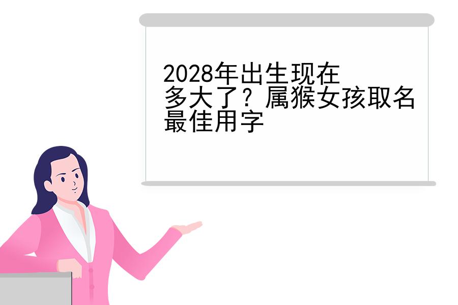 2028年出生现在多大了？属猴女孩取名最佳用字