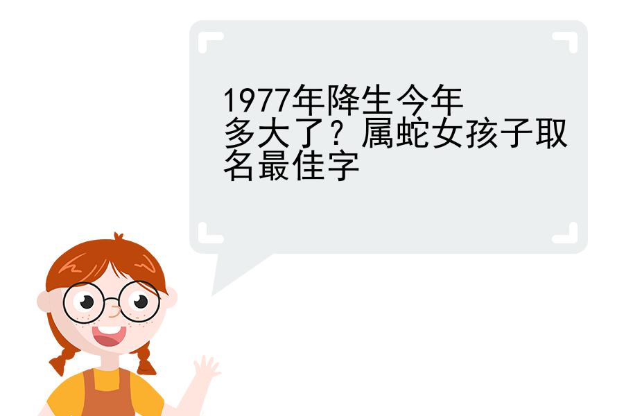 1977年降生今年多大了？属蛇女孩子取名最佳字