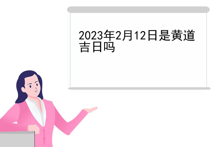 2023年2月12日是黄道吉日吗